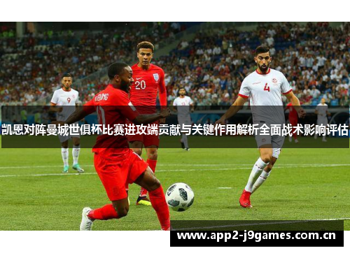 凯恩对阵曼城世俱杯比赛进攻端贡献与关键作用解析全面战术影响评估 凯恩对阵曼城世俱杯比赛进攻端贡献与关键作用解析全面战术影响评估