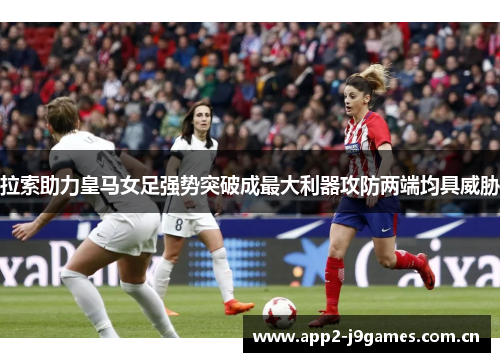 拉索助力皇马女足强势突破成最大利器攻防两端均具威胁 拉索助力皇马女足强势突破成最大利器攻防两端均具威胁