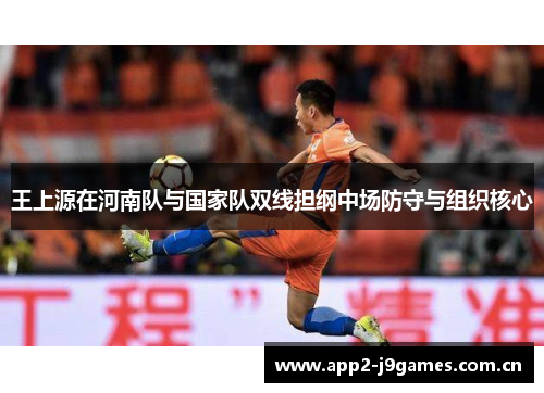 王上源在河南队与国家队双线担纲中场防守与组织核心 王上源在河南队与国家队双线担纲中场防守与组织核心
